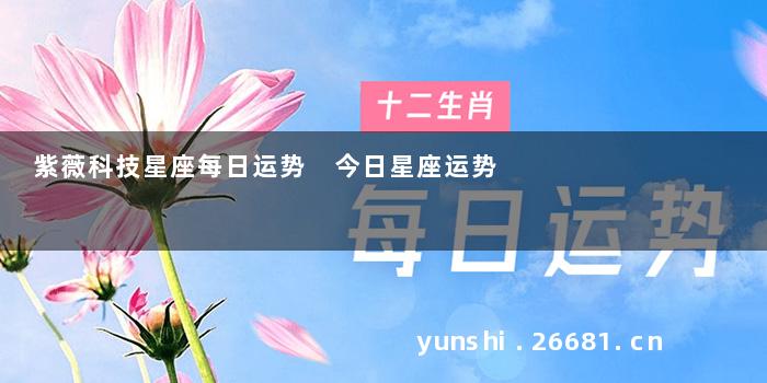 紫薇科技星座每日运势 今日星座运势